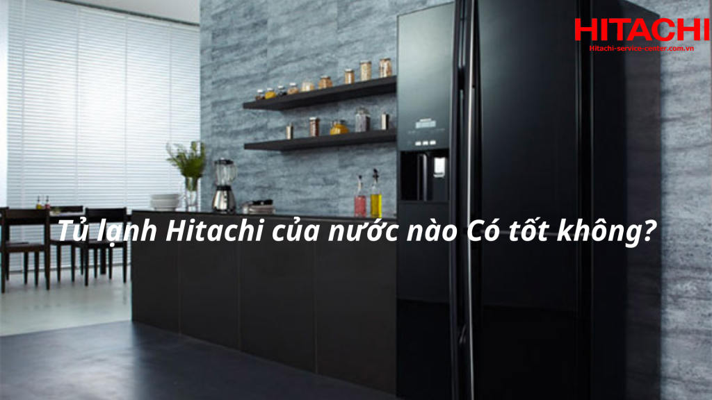 Tủ lạnh Hitachi của nước nào Có tốt không?